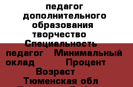 педагог дополнительного образования (творчество) › Специальность ­ педагог › Минимальный оклад ­ 100 › Процент ­ 25 › Возраст ­ 46 - Тюменская обл., Тюмень г. Работа » Резюме   . Тюменская обл.,Тюмень г.